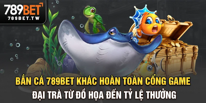 Bắn cá 789bet khác hoàn toàn cổng game đại trà từ đồ họa đến tỷ lệ thưởng