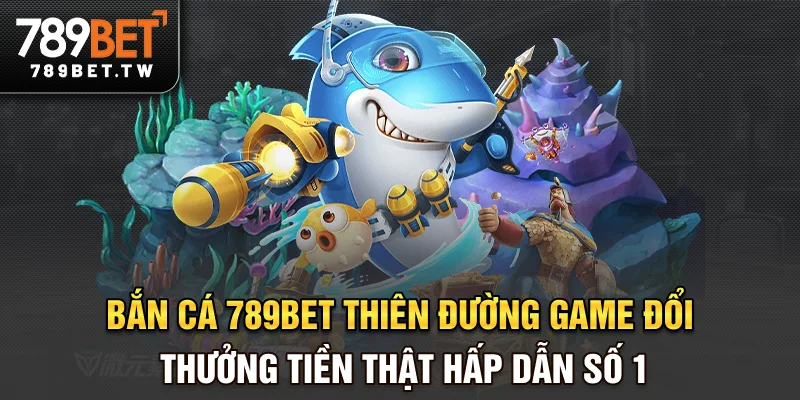 Bắn cá 789bet - Thiên đường game đổi thưởng tiền thật hấp dẫn số 1