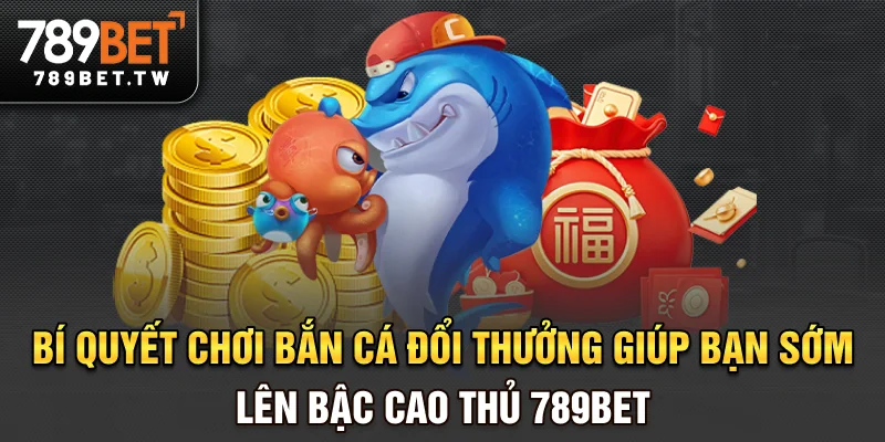 Bí quyết chơi bắn cá đổi thưởng giúp bạn sớm lên bậc cao thủ 789bet