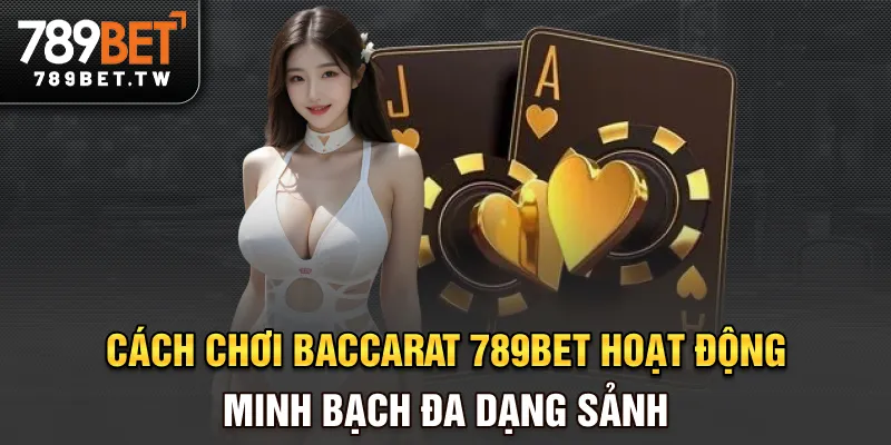 Cách chơi baccarat 789BET hoạt động minh bạch, đa dạng sảnh