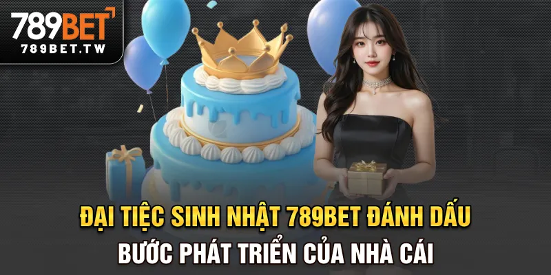 Đại tiệc sinh nhật 789BET đánh dấu bước phát triển của nhà cái