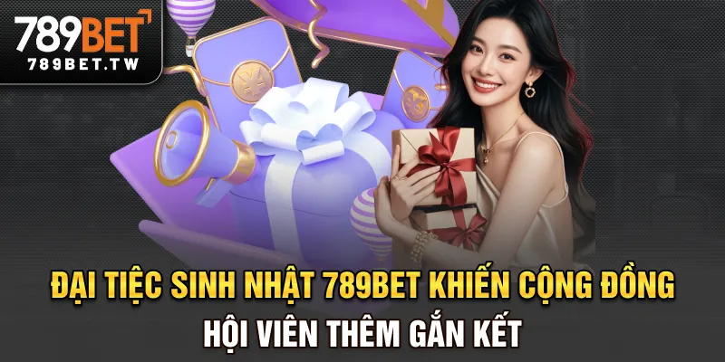 Đại tiệc sinh nhật 789BET khiến cộng đồng hội viên thêm gắn kết