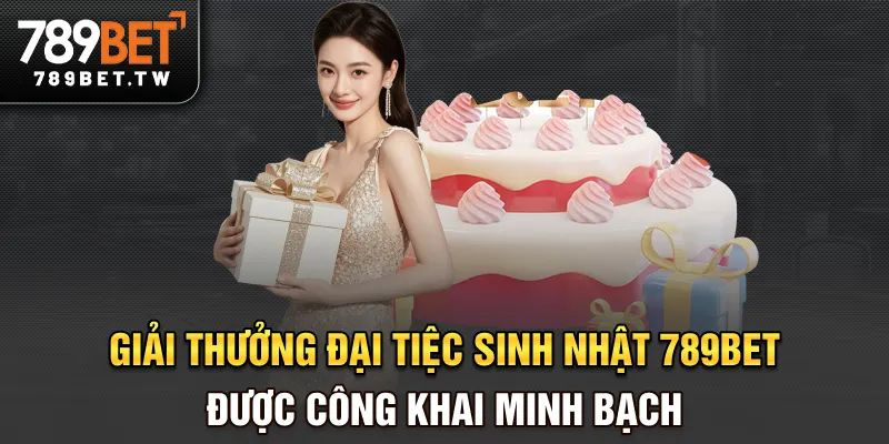 Giải thưởng đại tiệc sinh nhật 789BET được công khai minh bạch