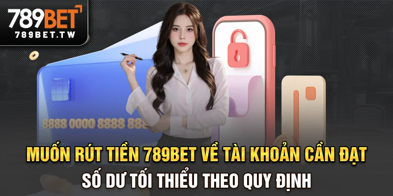 Muốn rút tiền 789bet về tài khoản cần đạt số dư tối thiểu theo quy định