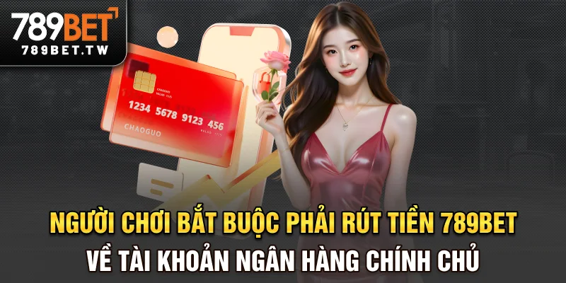 Người chơi bắt buộc phải rút tiền 789bet về tài khoản ngân hàng chính chủ